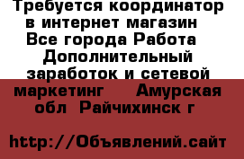 Требуется координатор в интернет-магазин - Все города Работа » Дополнительный заработок и сетевой маркетинг   . Амурская обл.,Райчихинск г.